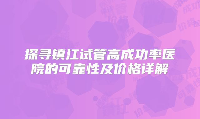 探寻镇江试管高成功率医院的可靠性及价格详解