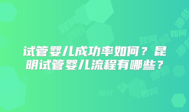 试管婴儿成功率如何？昆明试管婴儿流程有哪些？