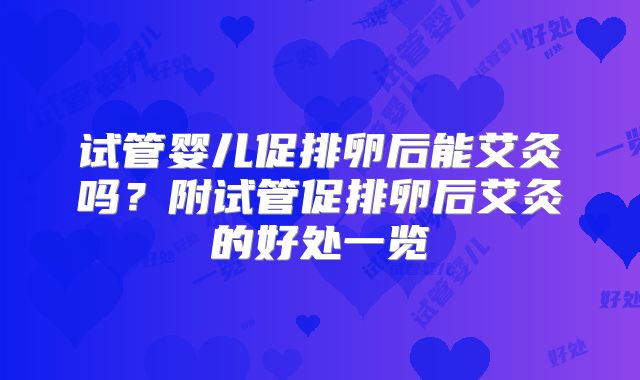 试管婴儿促排卵后能艾灸吗？附试管促排卵后艾灸的好处一览