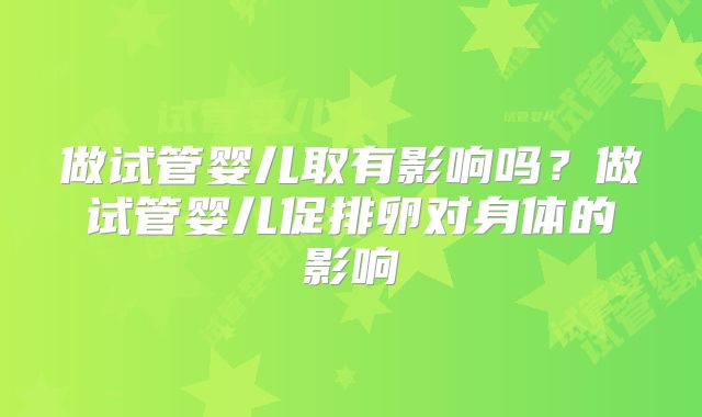 做试管婴儿取有影响吗?做试管婴儿促排卵对身体的影响