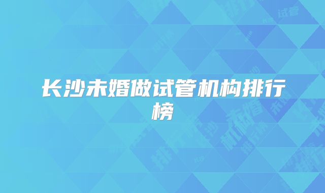 长沙未婚做试管机构排行榜