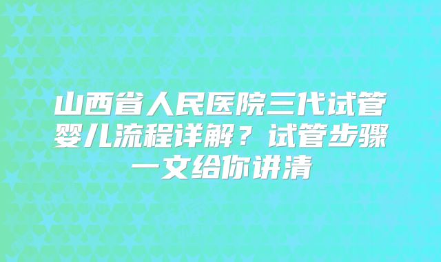 山西省人民医院三代试管婴儿流程详解？试管步骤一文给你讲清