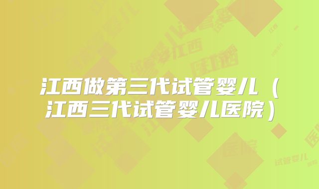 江西做第三代试管婴儿(江西三代试管婴儿医院)