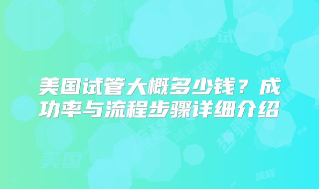 美国试管大概多少钱？成功率与流程步骤详细介绍