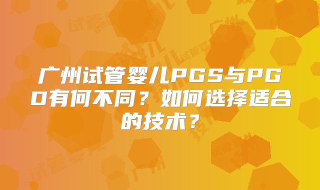 广州试管婴儿PGS与PGD有何不同?如何选择适合的技术?