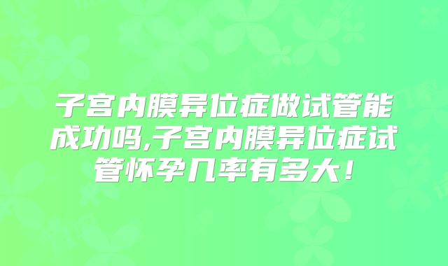子宫内膜异位症做试管能成功吗,子宫内膜异位症试管怀孕几率有多大！