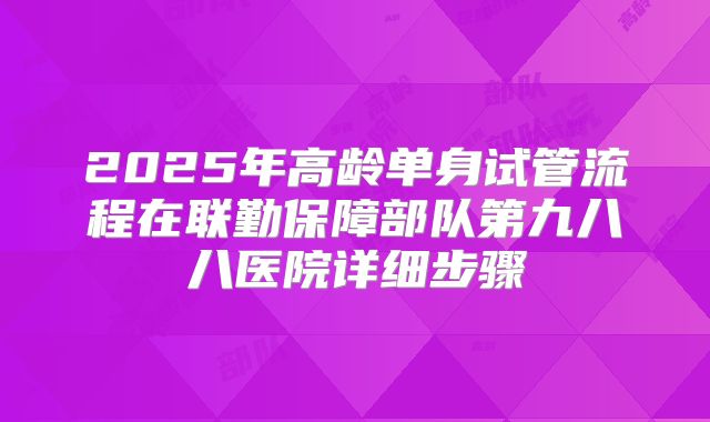 2025年高龄单身试管流程在联勤保障部队第九八八医院详细步骤