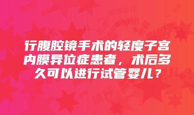 行腹腔镜手术的轻度子宫内膜异位症患者,术后多久可以进行试管婴儿?