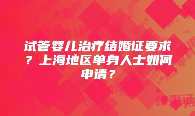 试管婴儿治疗结婚证要求？上海地区单身人士如何申请？