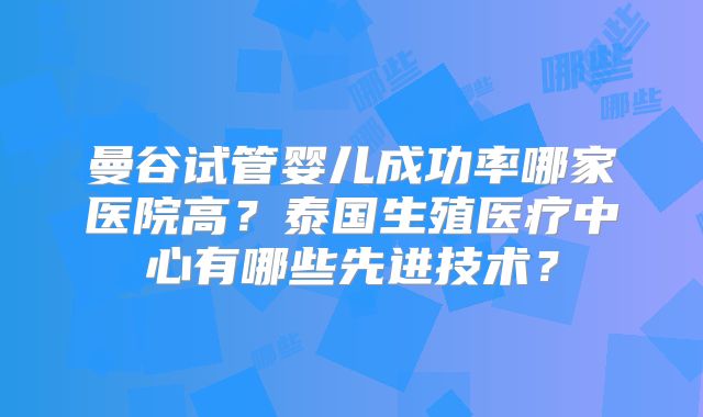 曼谷试管婴儿成功率哪家医院高?泰国生殖医疗中心有哪些先进技术?