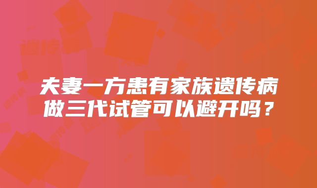 夫妻一方患有家族遗传病做三代试管可以避开吗?