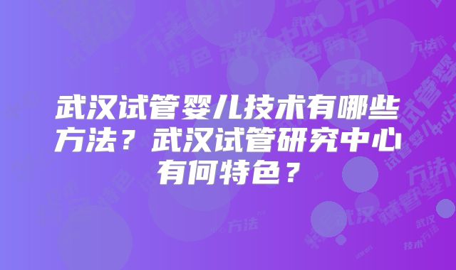 武汉试管婴儿技术有哪些方法?武汉试管研究中心有何特色?
