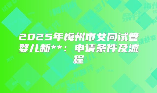 2025年梅州市女同试管婴儿新**：申请条件及流程