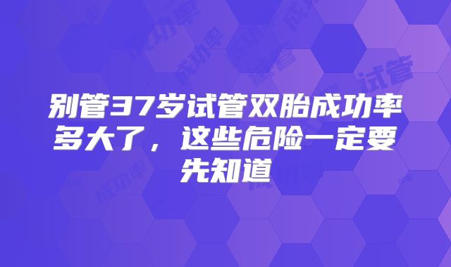 别管37岁试管双胎成功率多大了，这些危险一定要先知道