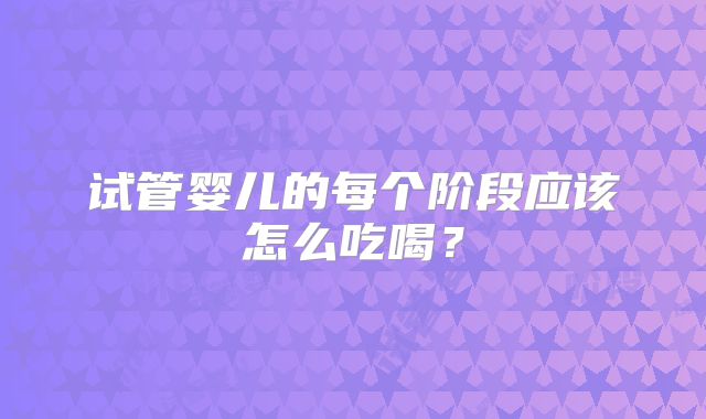 试管婴儿的每个阶段应该怎么吃喝?