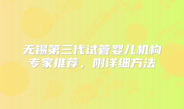 无锡第三代试管婴儿机构专家推荐，附详细方法