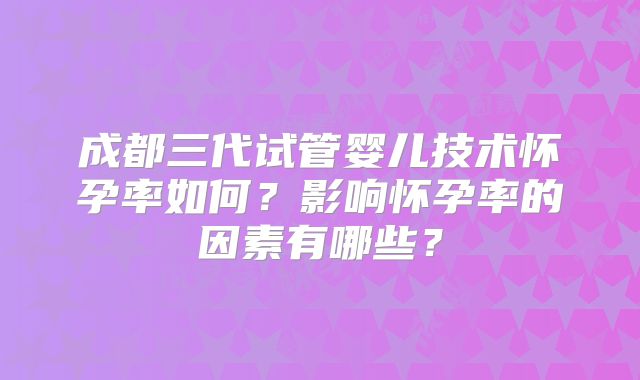 成都三代试管婴儿技术怀孕率如何?影响怀孕率的因素有哪些?
