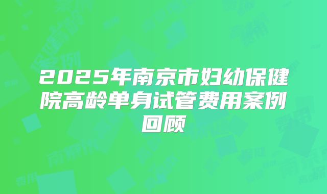 2025年南京市妇幼保健院高龄单身试管费用案例回顾