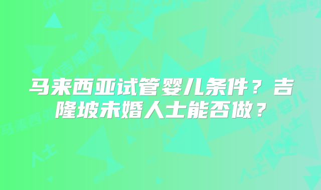 马来西亚试管婴儿条件?吉隆坡未婚人士能否做?
