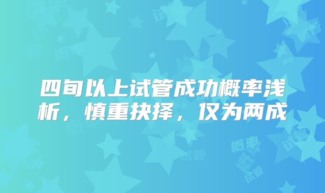 四旬以上试管成功概率浅析,慎重抉择,仅为两成