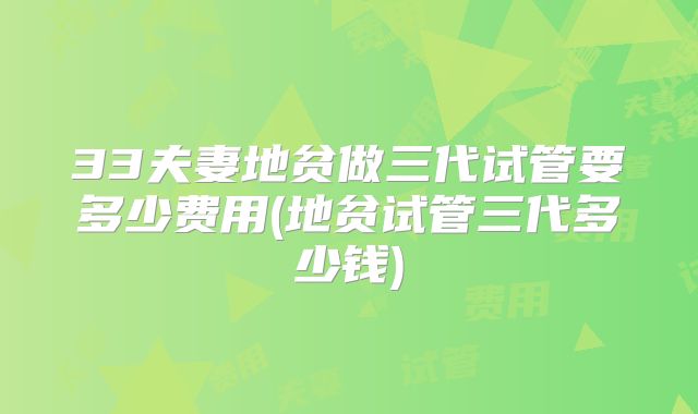 33夫妻地贫做三代试管要多少费用(地贫试管三代多少钱)