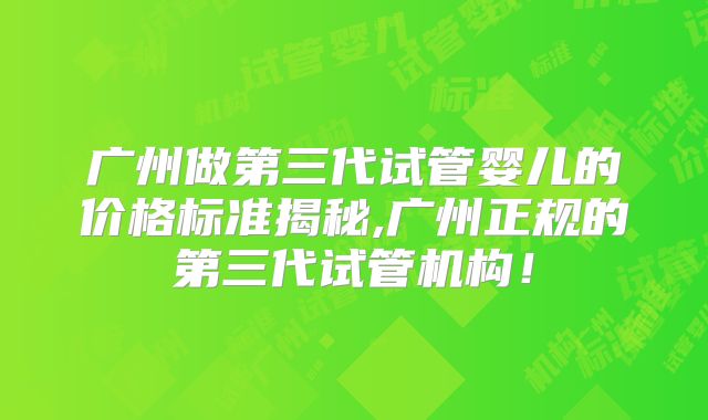 广州做第三代试管婴儿的价格标准揭秘,广州正规的第三代试管机构!