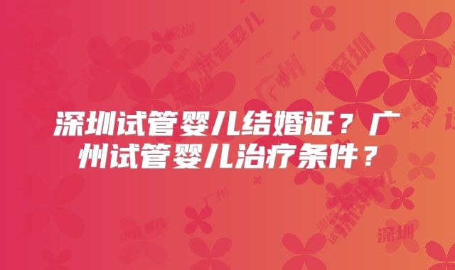 深圳试管婴儿结婚证？广州试管婴儿治疗条件？