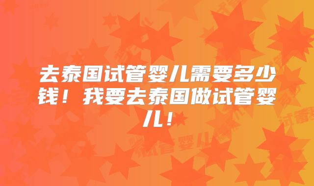 去泰国试管婴儿需要多少钱!我要去泰国做试管婴儿!