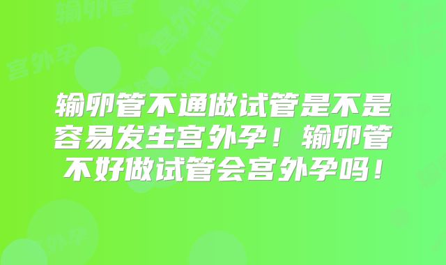 输卵管不通做试管是不是容易发生宫外孕！输卵管不好做试管会宫外孕吗！