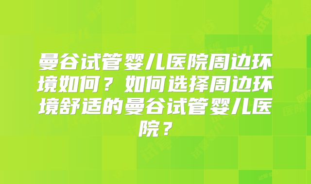 曼谷试管婴儿医院周边环境如何？如何选择周边环境舒适的曼谷试管婴儿医院？