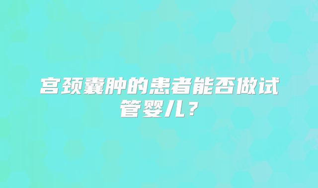 宫颈囊肿的患者能否做试管婴儿？