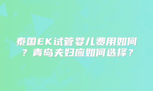 泰国EK试管婴儿费用如何?青岛夫妇应如何选择?