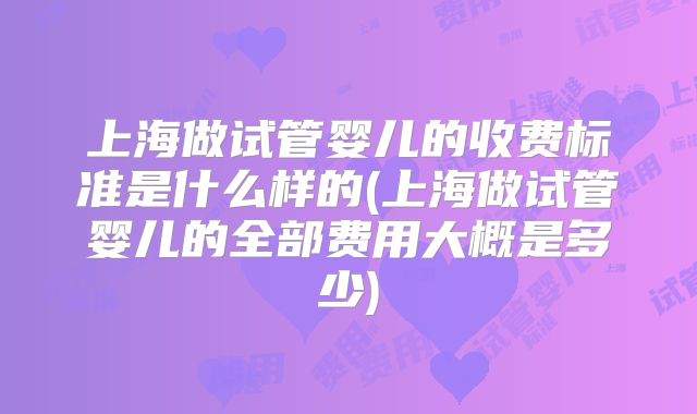 上海做试管婴儿的收费标准是什么样的(上海做试管婴儿的全部费用大概是多少)