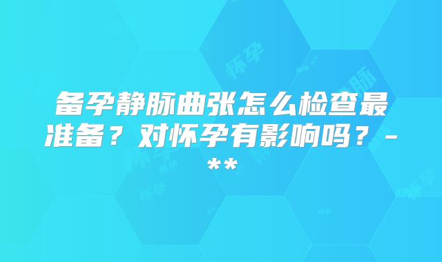 备孕静脉曲张怎么检查最准备？对怀孕有影响吗？-**