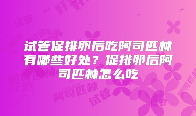 试管促排卵后吃阿司匹林有哪些好处?促排卵后阿司匹林怎么吃