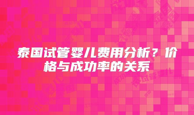 泰国试管婴儿费用分析？价格与成功率的关系
