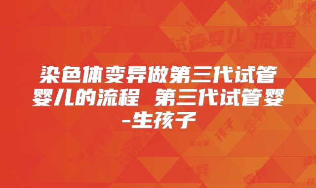 染色体变异做第三代试管婴儿的流程 第三代试管婴-生孩子