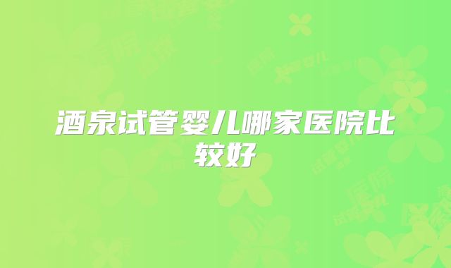 酒泉试管婴儿哪家医院比较好