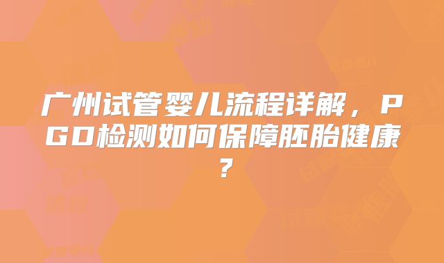 广州试管婴儿流程详解,PGD检测如何保障胚胎健康?