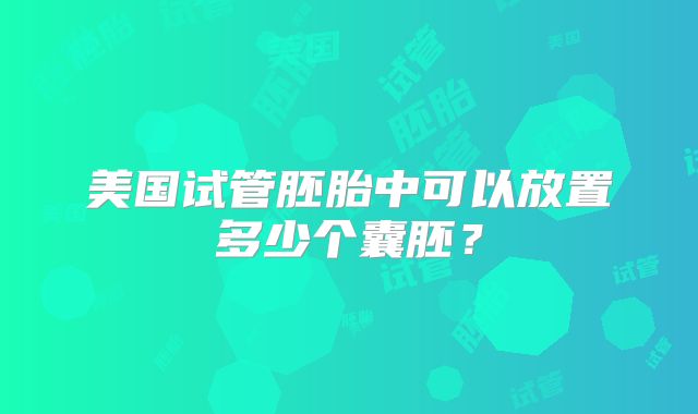 美国试管胚胎中可以放置多少个囊胚？