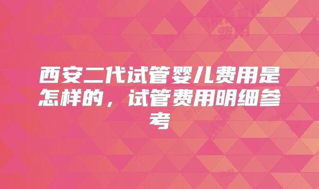 西安二代试管婴儿费用是怎样的,试管费用明细参考