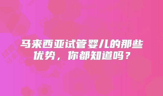 马来西亚试管婴儿的那些优势，你都知道吗？