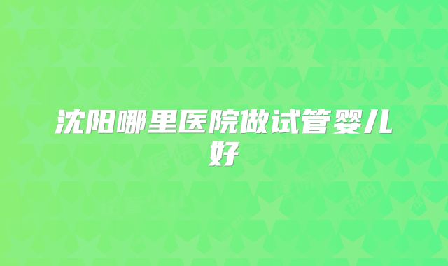 沈阳哪里医院做试管婴儿好