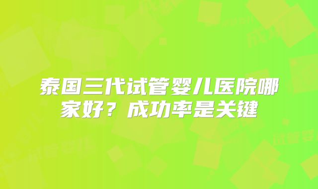泰国三代试管婴儿医院哪家好？成功率是关键