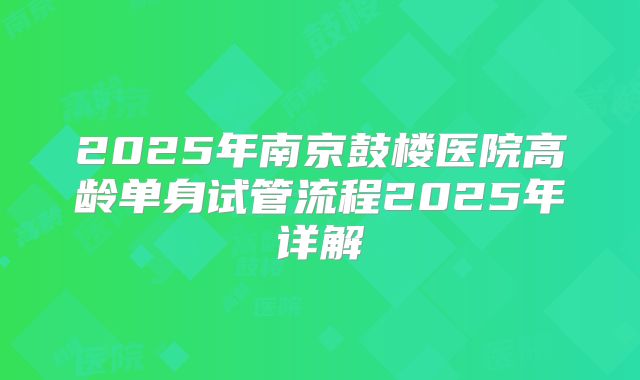 2025年南京鼓楼医院高龄单身试管流程2025年详解