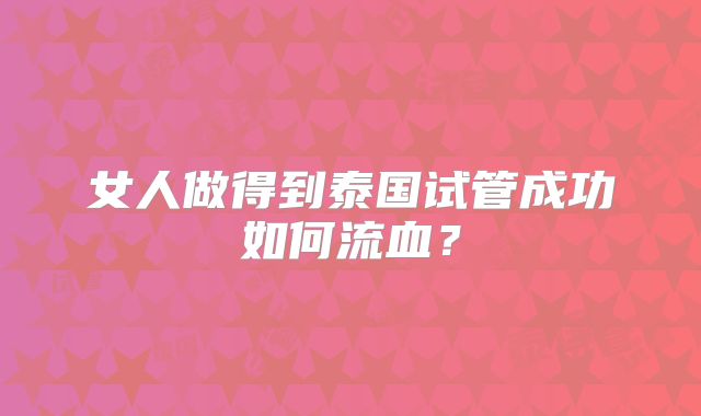 女人做得到泰国试管成功如何流血?