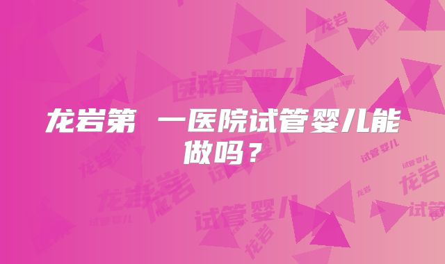 龙岩第 一医院试管婴儿能做吗？