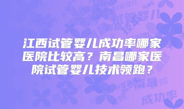 江西试管婴儿成功率哪家医院比较高?南昌哪家医院试管婴儿技术领跑?