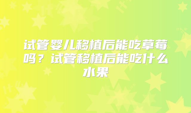 试管婴儿移植后能吃草莓吗?试管移植后能吃什么水果