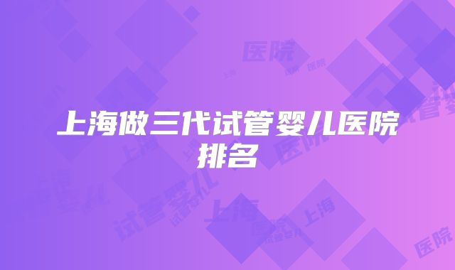 上海做三代试管婴儿医院排名